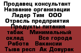 Продавец-консультант › Название организации ­ Лидер Тим, ООО › Отрасль предприятия ­ Продукты питания, табак › Минимальный оклад ­ 1 - Все города Работа » Вакансии   . Тыва респ.,Ак-Довурак г.